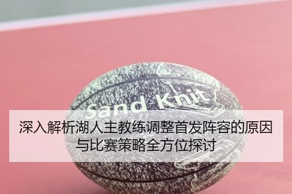 深入解析湖人主教练调整首发阵容的原因与比赛策略全方位探讨